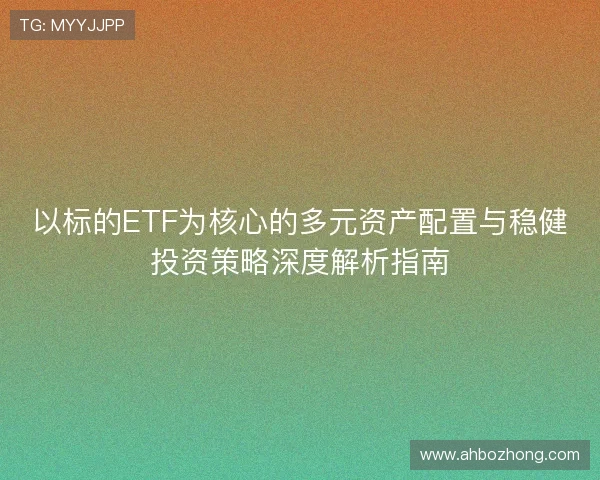 以标的ETF为核心的多元资产配置与稳健投资策略深度解析指南